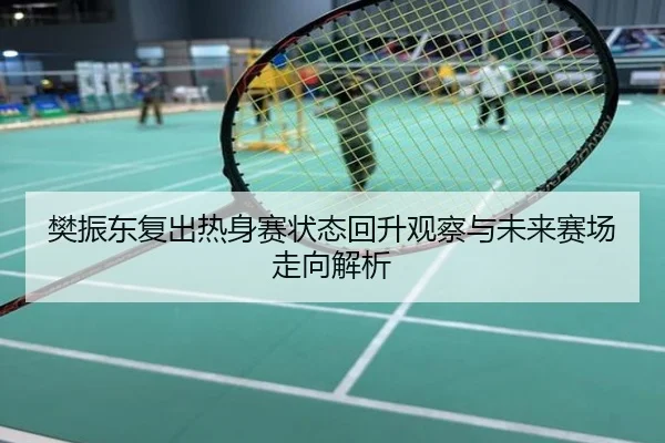 樊振东复出热身赛状态回升观察与未来赛场走向解析