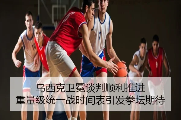 乌西克卫冕谈判顺利推进 重量级统一战时间表引发拳坛期待