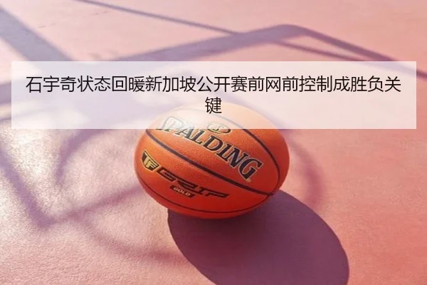 石宇奇状态回暖新加坡公开赛前网前控制成胜负关键