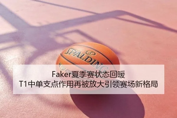 Faker夏季赛状态回暖 T1中单支点作用再被放大引领赛场新格局