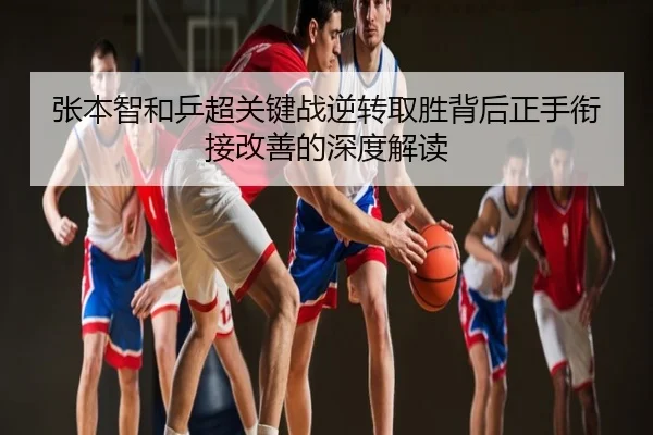 张本智和乒超关键战逆转取胜背后正手衔接改善的深度解读