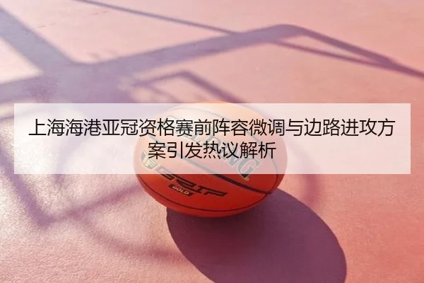 上海海港亚冠资格赛前阵容微调与边路进攻方案引发热议解析