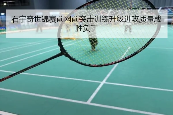 石宇奇世锦赛前网前突击训练升级进攻质量成胜负手