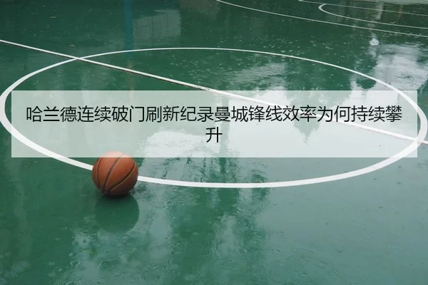 哈兰德连续破门刷新纪录曼城锋线效率为何持续攀升
