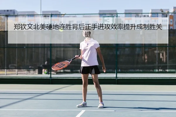 郑钦文北美硬地连胜背后正手进攻效率提升成制胜关键