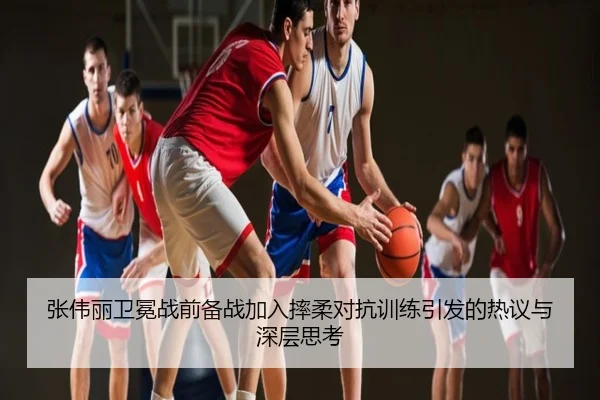 张伟丽卫冕战前备战加入摔柔对抗训练引发的热议与深层思考