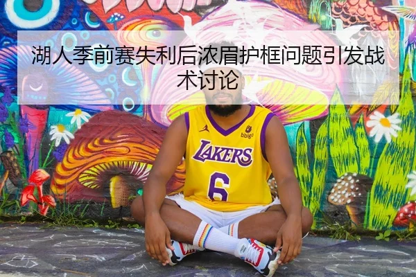 湖人季前赛失利后浓眉护框问题引发战术讨论