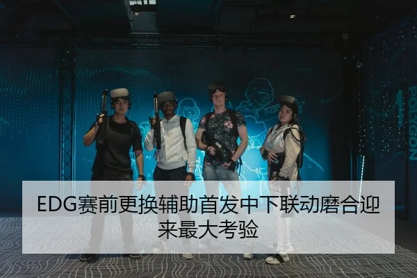 EDG赛前更换辅助首发中下联动磨合迎来最大考验