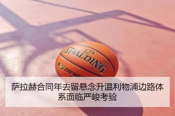 萨拉赫合同年去留悬念升温利物浦边路体系面临严峻考验